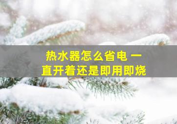 热水器怎么省电 一直开着还是即用即烧